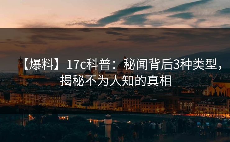 【爆料】17c科普：秘闻背后3种类型，揭秘不为人知的真相