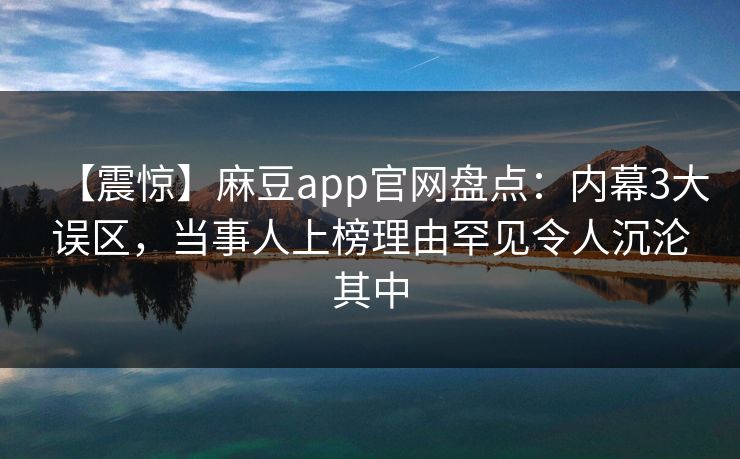 【震惊】麻豆app官网盘点：内幕3大误区，当事人上榜理由罕见令人沉沦其中