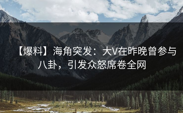 【爆料】海角突发：大V在昨晚曾参与八卦，引发众怒席卷全网