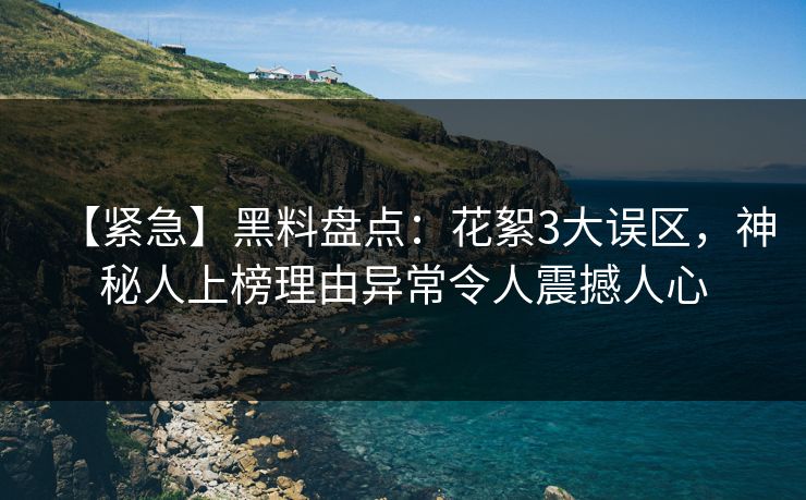 【紧急】黑料盘点:花絮3大误区,神秘人上榜理由异常令人震撼人心 【紧急】黑料盘点:花絮3大误区,神秘人上榜理由异常令人震撼人心