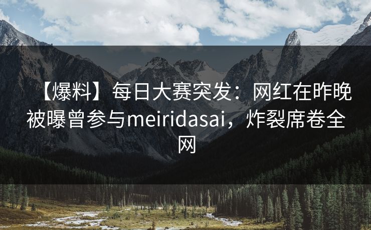 【爆料】每日大赛突发：网红在昨晚被曝曾参与meiridasai，炸裂席卷全网