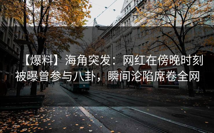【爆料】海角突发:网红在傍晚时刻被曝曾参与八卦,瞬间沦陷席卷全网 【爆料】海角突发:网红在傍晚时刻被曝曾参与八卦,瞬间沦陷席卷全网