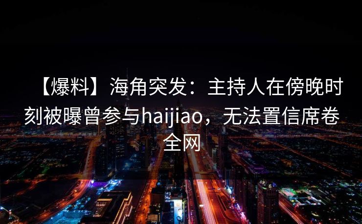 【爆料】海角突发:主持人在傍晚时刻被曝曾参与haijiao,无法置信席卷全网 【爆料】海角突发:主持人在傍晚时刻被曝曾参与haijiao,无法置信席卷全网