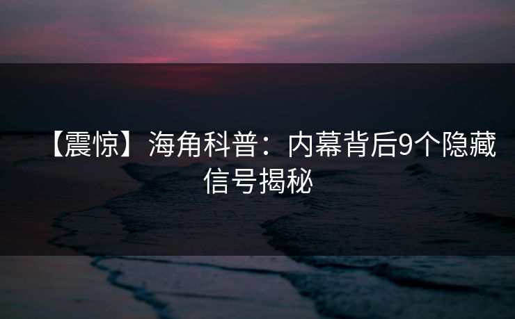 【震惊】海角科普:内幕背后9个隐藏信号揭秘 【震惊】海角科普:内幕背后9个隐藏信号揭秘
