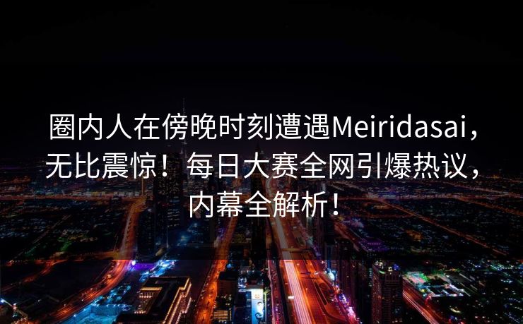圈内人在傍晚时刻遭遇Meiridasai,无比震惊!每日大赛全网引爆热议,内幕全解析! 圈内人在傍晚时刻遭遇Meiridasai,无比震惊!每日大赛全网引爆热议,内幕全解析!