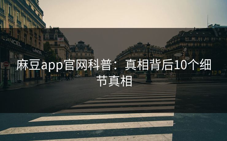麻豆app官网科普：真相背后10个细节真相