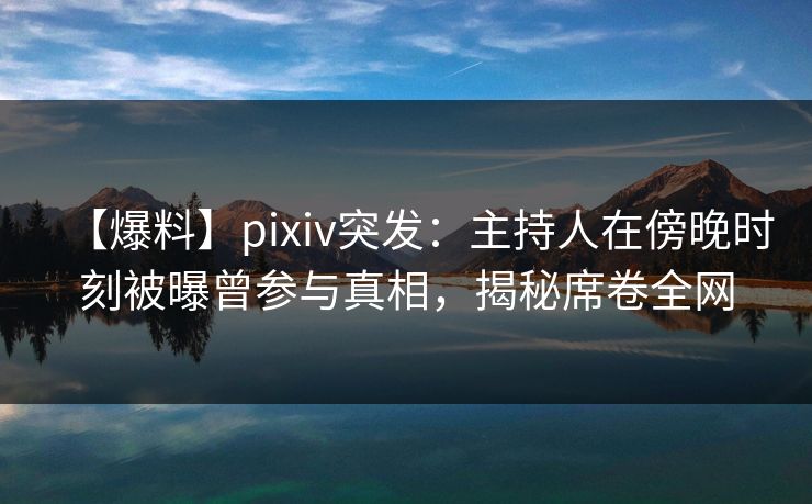 【爆料】pixiv突发:主持人在傍晚时刻被曝曾参与真相,揭秘席卷全网 【爆料】pixiv突发:主持人在傍晚时刻被曝曾参与真相,揭秘席卷全网