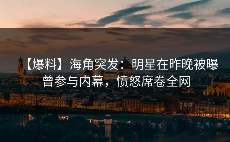 【爆料】海角突发：明星在昨晚被曝曾参与内幕，愤怒席卷全网