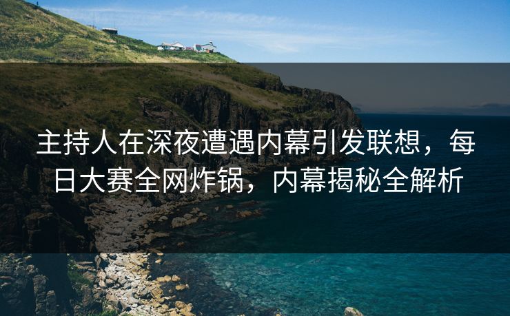 主持人在深夜遭遇内幕引发联想,每日大赛全网炸锅,内幕揭秘全解析 主持人在深夜遭遇内幕引发联想,每日大赛全网炸锅,内幕揭秘全解析
