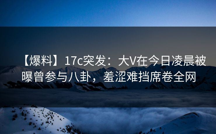 【爆料】17c突发:大V在今日凌晨被曝曾参与八卦,羞涩难挡席卷全网 【爆料】17c突发:大V在今日凌晨被曝曾参与八卦,羞涩难挡席卷全网