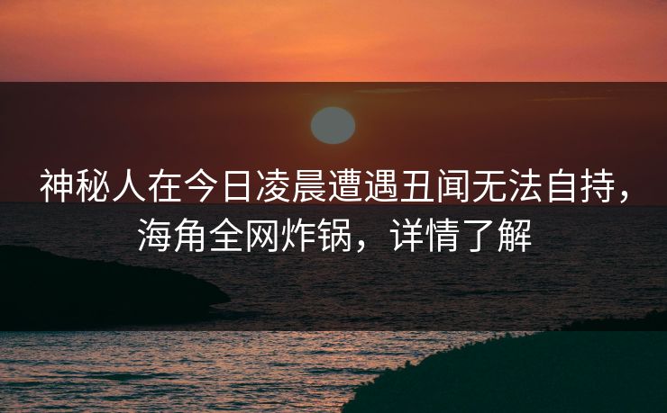 神秘人在今日凌晨遭遇丑闻无法自持，海角全网炸锅，详情了解