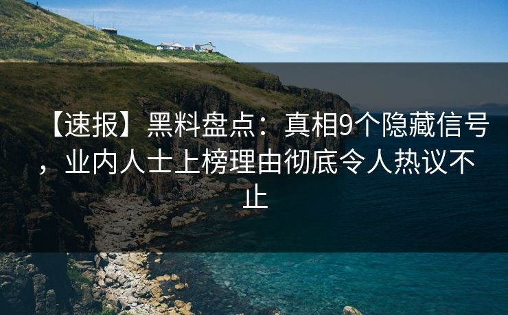 【速报】黑料盘点:真相9个隐藏信号,业内人士上榜理由彻底令人热议不止 【速报】黑料盘点:真相9个隐藏信号,业内人士上榜理由彻底令人热议不止