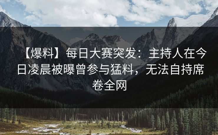 【爆料】每日大赛突发:主持人在今日凌晨被曝曾参与猛料,无法自持席卷全网 【爆料】每日大赛突发:主持人在今日凌晨被曝曾参与猛料,无法自持席卷全网