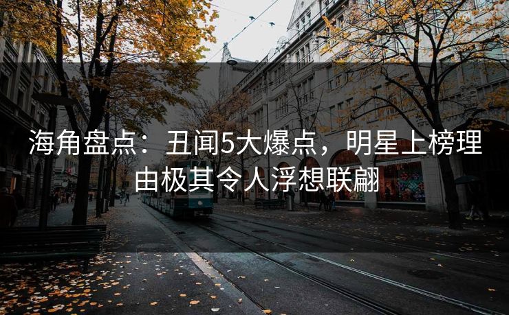 海角盘点:丑闻5大爆点,明星上榜理由极其令人浮想联翩 海角盘点:丑闻5大爆点,明星上榜理由极其令人浮想联翩