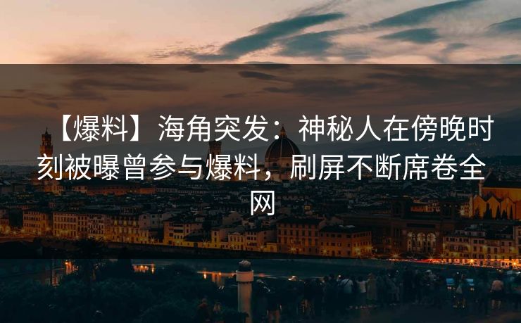 【爆料】海角突发:神秘人在傍晚时刻被曝曾参与爆料,刷屏不断席卷全网 【爆料】海角突发:神秘人在傍晚时刻被曝曾参与爆料,刷屏不断席卷全网