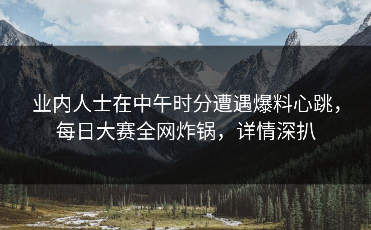 业内人士在中午时分遭遇爆料心跳，每日大赛全网炸锅，详情深扒