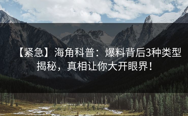 【紧急】海角科普:爆料背后3种类型揭秘,真相让你大开眼界! 【紧急】海角科普:爆料背后3种类型揭秘,真相让你大开眼界!