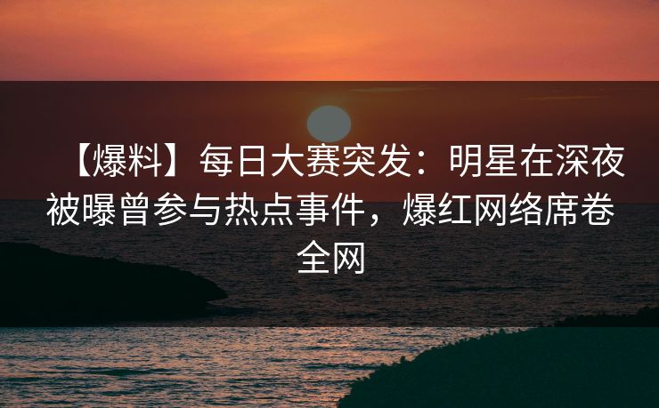 【爆料】每日大赛突发:明星在深夜被曝曾参与热点事件,爆红网络席卷全网 【爆料】每日大赛突发:明星在深夜被曝曾参与热点事件,爆红网络席卷全网