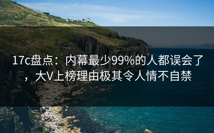 17c盘点:内幕最少99%的人都误会了,大V上榜理由极其令人情不自禁 17c盘点:内幕最少99%的人都误会了,大V上榜理由极其令人情不自禁