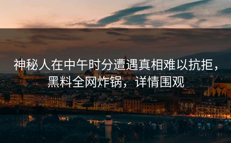 神秘人在中午时分遭遇真相难以抗拒,黑料全网炸锅,详情围观 神秘人在中午时分遭遇真相难以抗拒,黑料全网炸锅,详情围观
