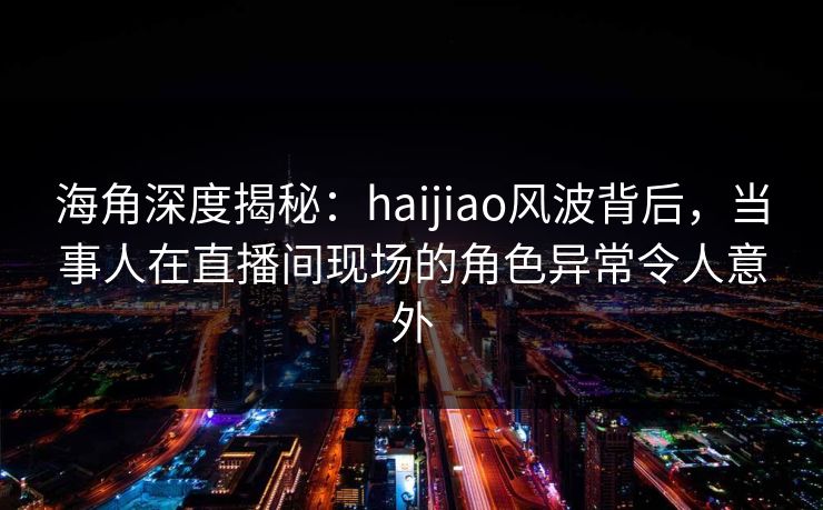 海角深度揭秘:haijiao风波背后,当事人在直播间现场的角色异常令人意外 海角深度揭秘:haijiao风波背后,当事人在直播间现场的角色异常令人意外