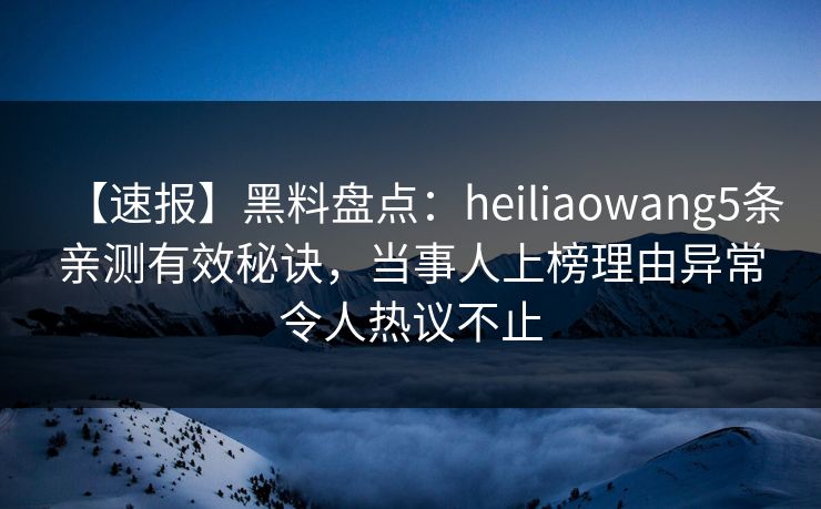 【速报】黑料盘点：heiliaowang5条亲测有效秘诀，当事人上榜理由异常令人热议不止