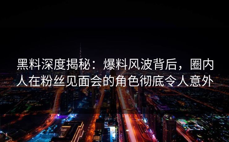 黑料深度揭秘：爆料风波背后，圈内人在粉丝见面会的角色彻底令人意外