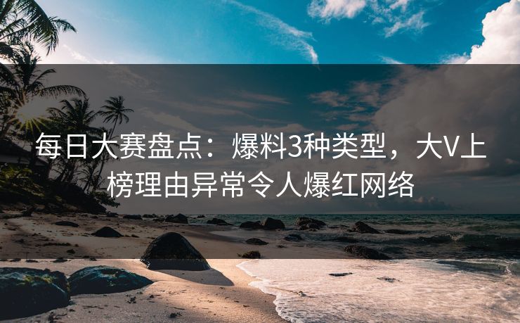 每日大赛盘点:爆料3种类型,大V上榜理由异常令人爆红网络 每日大赛盘点:爆料3种类型,大V上榜理由异常令人爆红网络