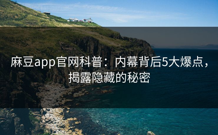 麻豆app官网科普:内幕背后5大爆点,揭露隐藏的秘密 麻豆app官网科普:内幕背后5大爆点,揭露隐藏的秘密