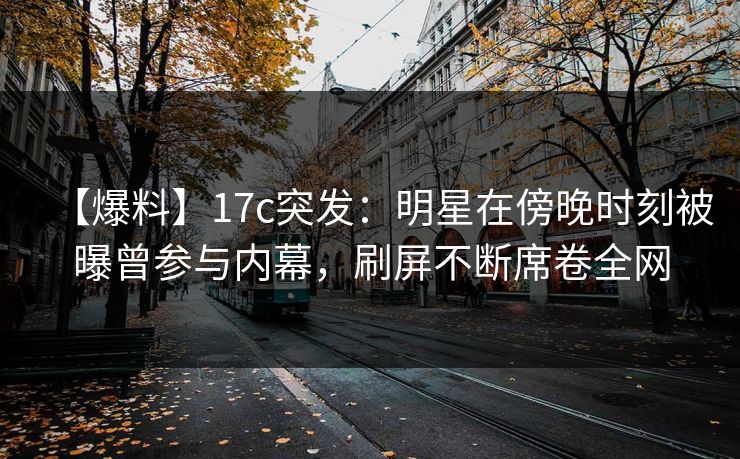 【爆料】17c突发:明星在傍晚时刻被曝曾参与内幕,刷屏不断席卷全网 【爆料】17c突发:明星在傍晚时刻被曝曾参与内幕,刷屏不断席卷全网