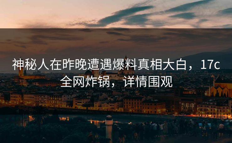 神秘人在昨晚遭遇爆料真相大白，17c全网炸锅，详情围观
