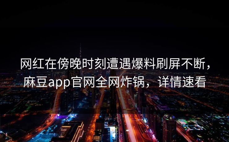 网红在傍晚时刻遭遇爆料刷屏不断,麻豆app官网全网炸锅,详情速看 网红在傍晚时刻遭遇爆料刷屏不断,麻豆app官网全网炸锅,详情速看