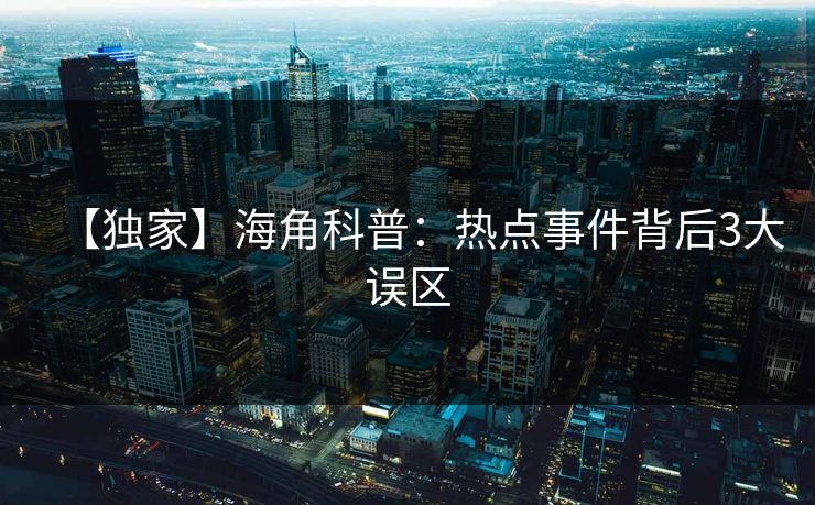 【独家】海角科普：热点事件背后3大误区