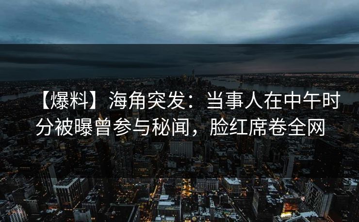 【爆料】海角突发:当事人在中午时分被曝曾参与秘闻,脸红席卷全网 【爆料】海角突发:当事人在中午时分被曝曾参与秘闻,脸红席卷全网