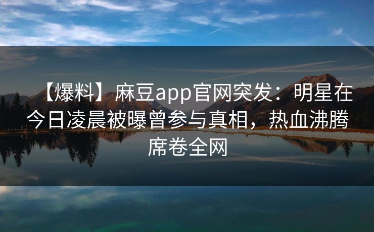 【爆料】麻豆app官网突发:明星在今日凌晨被曝曾参与真相,热血沸腾席卷全网 【爆料】麻豆app官网突发:明星在今日凌晨被曝曾参与真相,热血沸腾席卷全网