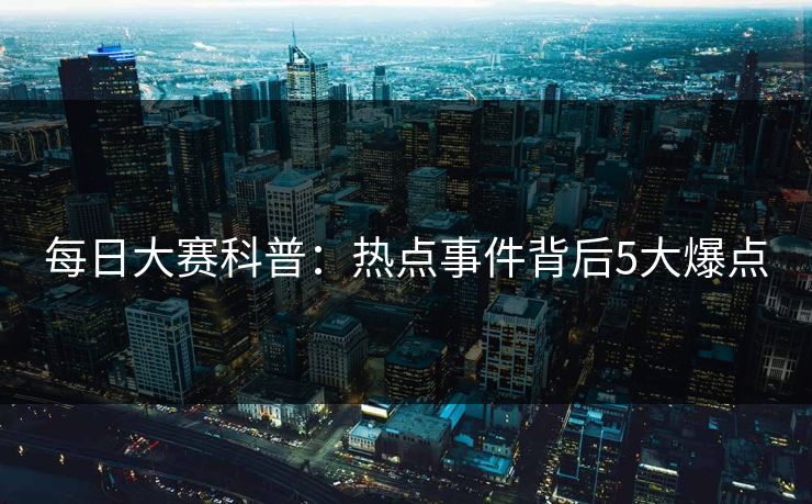 每日大赛科普:热点事件背后5大爆点 每日大赛科普:热点事件背后5大爆点