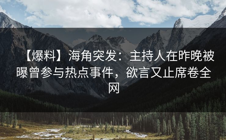 【爆料】海角突发：主持人在昨晚被曝曾参与热点事件，欲言又止席卷全网