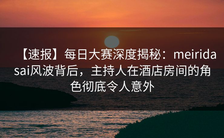 【速报】每日大赛深度揭秘:meiridasai风波背后,主持人在酒店房间的角色彻底令人意外 【速报】每日大赛深度揭秘:meiridasai风波背后,主持人在酒店房间的角色彻底令人意外