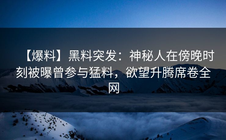【爆料】黑料突发：神秘人在傍晚时刻被曝曾参与猛料，欲望升腾席卷全网
