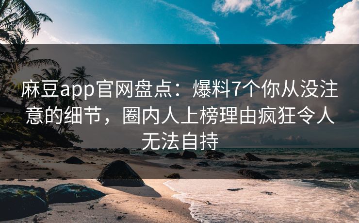 麻豆app官网盘点:爆料7个你从没注意的细节,圈内人上榜理由疯狂令人无法自持 麻豆app官网盘点:爆料7个你从没注意的细节,圈内人上榜理由疯狂令人无法自持