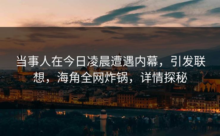 当事人在今日凌晨遭遇内幕，引发联想，海角全网炸锅，详情探秘