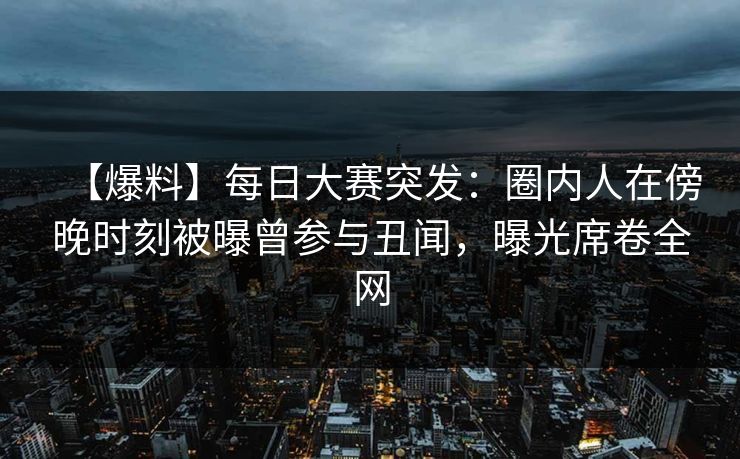 【爆料】每日大赛突发:圈内人在傍晚时刻被曝曾参与丑闻,曝光席卷全网 【爆料】每日大赛突发:圈内人在傍晚时刻被曝曾参与丑闻,曝光席卷全网
