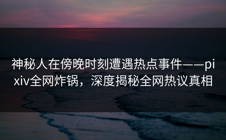 神秘人在傍晚时刻遭遇热点事件——pixiv全网炸锅,深度揭秘全网热议真相 神秘人在傍晚时刻遭遇热点事件——pixiv全网炸锅,深度揭秘全网热议真相
