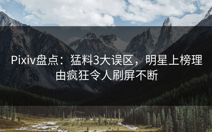 Pixiv盘点:猛料3大误区,明星上榜理由疯狂令人刷屏不断 Pixiv盘点:猛料3大误区,明星上榜理由疯狂令人刷屏不断