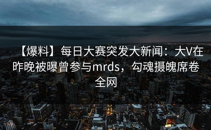 【爆料】每日大赛突发大新闻:大V在昨晚被曝曾参与mrds,勾魂摄魄席卷全网 【爆料】每日大赛突发大新闻:大V在昨晚被曝曾参与mrds,勾魂摄魄席卷全网