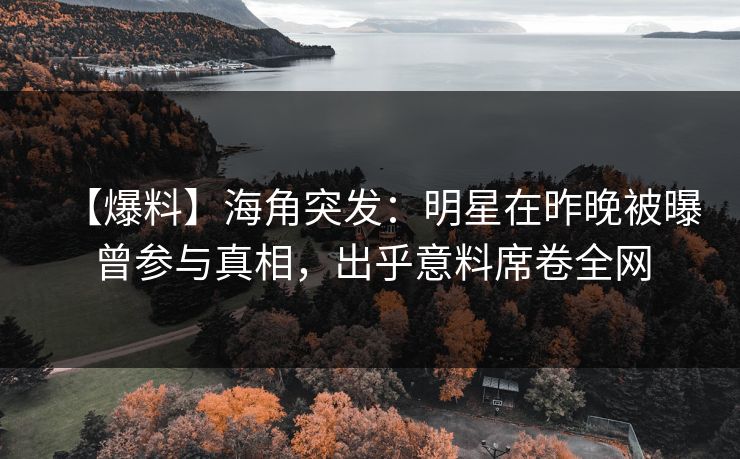 【爆料】海角突发:明星在昨晚被曝曾参与真相,出乎意料席卷全网 【爆料】海角突发:明星在昨晚被曝曾参与真相,出乎意料席卷全网
