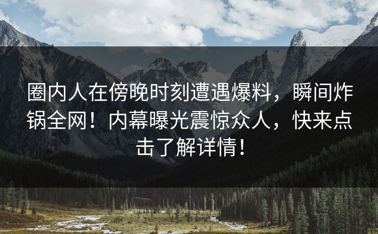 圈内人在傍晚时刻遭遇爆料,瞬间炸锅全网!内幕曝光震惊众人,快来点击了解详情! 圈内人在傍晚时刻遭遇爆料,瞬间炸锅全网!内幕曝光震惊众人,快来点击了解详情!