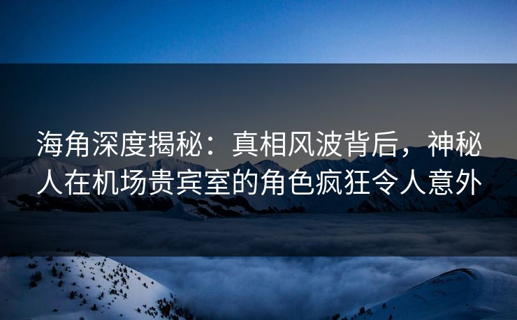 海角深度揭秘:真相风波背后,神秘人在机场贵宾室的角色疯狂令人意外 海角深度揭秘:真相风波背后,神秘人在机场贵宾室的角色疯狂令人意外
