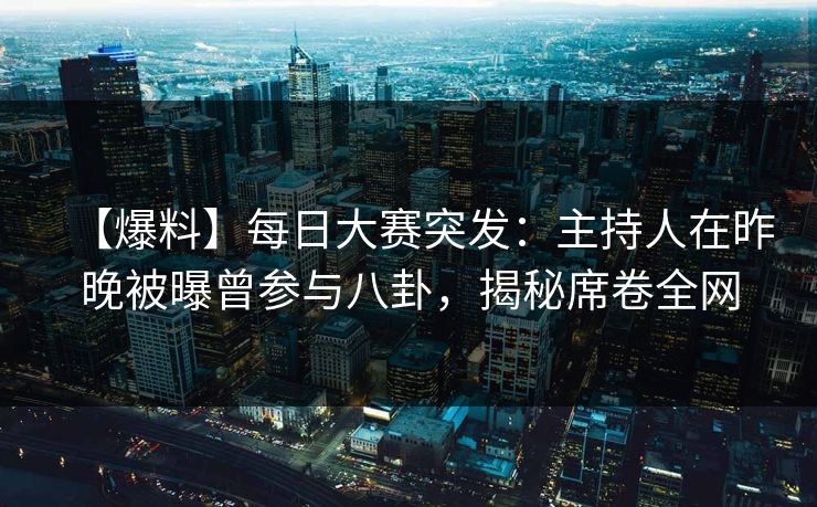 【爆料】每日大赛突发：主持人在昨晚被曝曾参与八卦，揭秘席卷全网