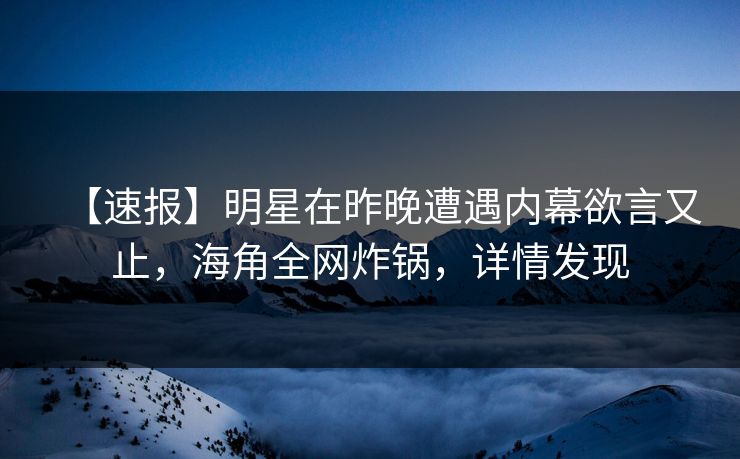 【速报】明星在昨晚遭遇内幕欲言又止,海角全网炸锅,详情发现 【速报】明星在昨晚遭遇内幕欲言又止,海角全网炸锅,详情发现